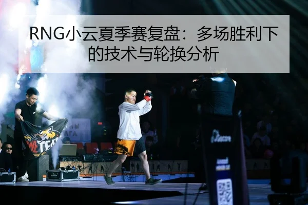 RNG小云夏季赛复盘：多场胜利下的技术与轮换分析