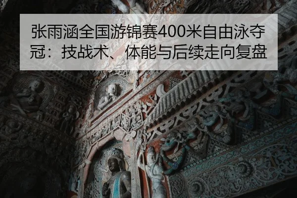 张雨涵全国游锦赛400米自由泳夺冠：技战术、体能与后续走向复盘