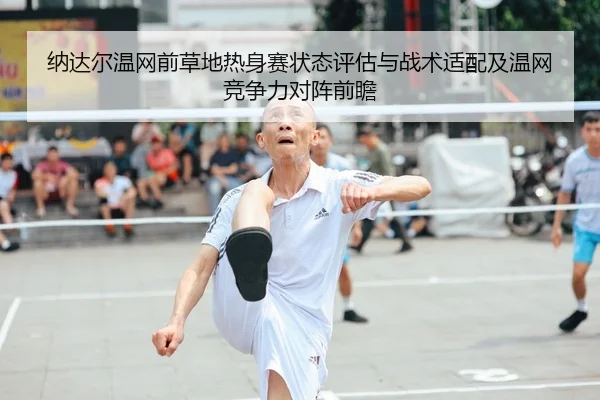 纳达尔温网前草地热身赛状态评估与战术适配及温网竞争力对阵前瞻